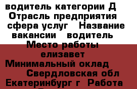 водитель категории Д. › Отрасль предприятия ­ сфера услуг › Название вакансии ­ водитель › Место работы ­ елизавет › Минимальный оклад ­ 50 000 - Свердловская обл., Екатеринбург г. Работа » Вакансии   . Свердловская обл.